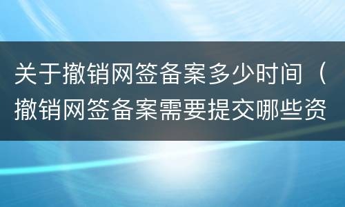 关于撤销网签备案多少时间（撤销网签备案需要提交哪些资料）