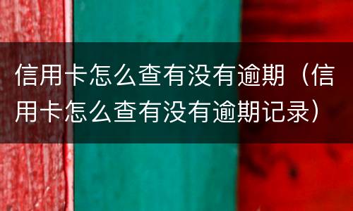 信用卡怎么查有没有逾期（信用卡怎么查有没有逾期记录）