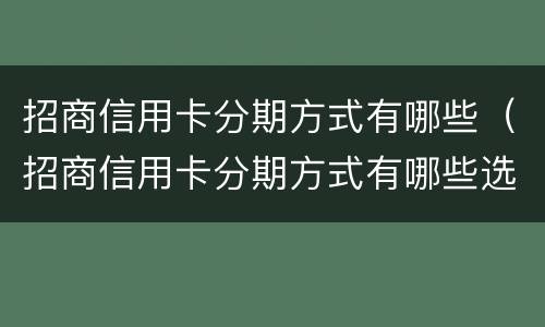 招商信用卡分期方式有哪些（招商信用卡分期方式有哪些选择）