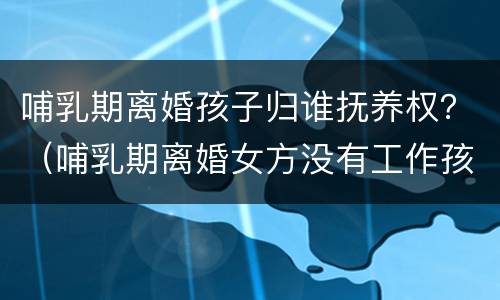 哺乳期离婚孩子归谁抚养权？（哺乳期离婚女方没有工作孩子归谁）