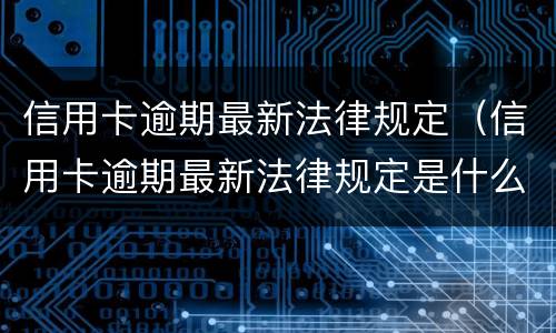 信用卡逾期最新法律规定（信用卡逾期最新法律规定是什么）