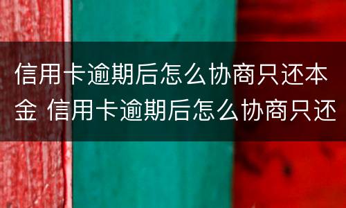 信用卡逾期后怎么协商只还本金 信用卡逾期后怎么协商只还本金呢