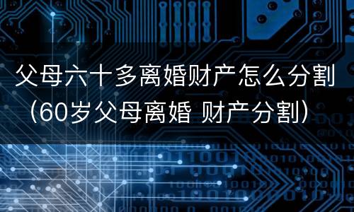 父母六十多离婚财产怎么分割（60岁父母离婚 财产分割）