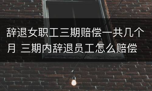 辞退女职工三期赔偿一共几个月 三期内辞退员工怎么赔偿