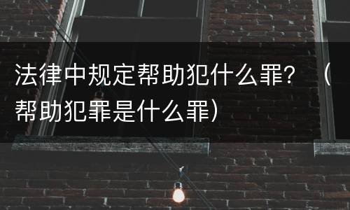 法律中规定帮助犯什么罪？（帮助犯罪是什么罪）