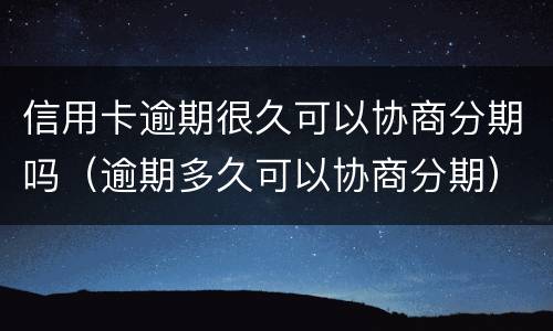 信用卡逾期很久可以协商分期吗（逾期多久可以协商分期）