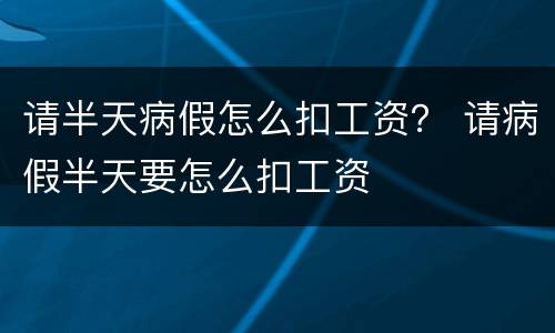 请半天病假怎么扣工资？ 请病假半天要怎么扣工资