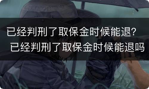 已经判刑了取保金时候能退？ 已经判刑了取保金时候能退吗