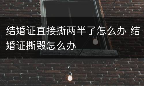 结婚证直接撕两半了怎么办 结婚证撕毁怎么办