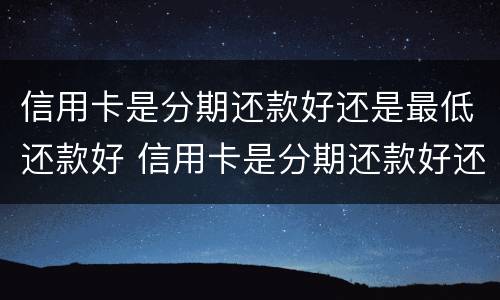 信用卡是分期还款好还是最低还款好 信用卡是分期还款好还是最低还款好一点