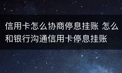 信用卡怎么协商停息挂账 怎么和银行沟通信用卡停息挂账