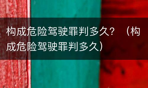 构成危险驾驶罪判多久？（构成危险驾驶罪判多久）