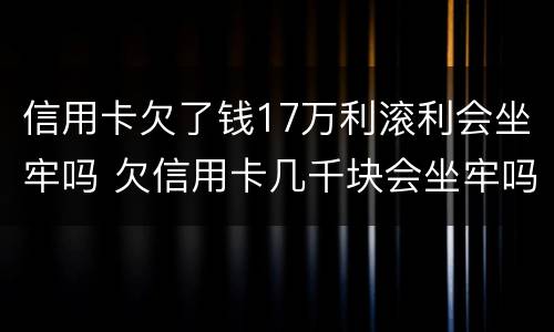 信用卡欠了钱17万利滚利会坐牢吗 欠信用卡几千块会坐牢吗