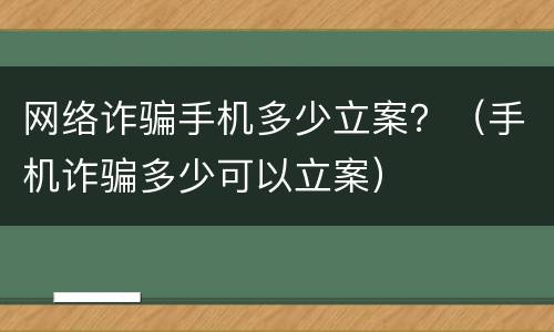 网络诈骗手机多少立案？（手机诈骗多少可以立案）
