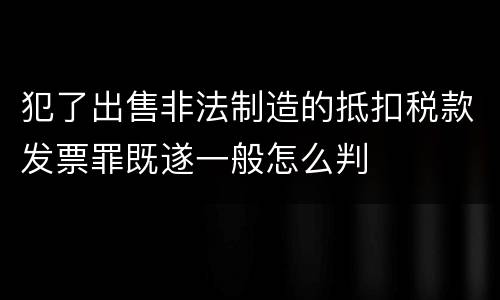 犯了出售非法制造的抵扣税款发票罪既遂一般怎么判