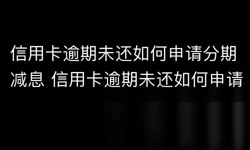 信用卡逾期未还如何申请分期减息 信用卡逾期未还如何申请分期减息还款