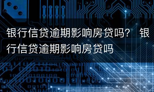 银行信贷逾期影响房贷吗？ 银行信贷逾期影响房贷吗