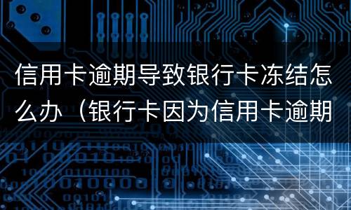 信用卡逾期导致银行卡冻结怎么办（银行卡因为信用卡逾期被冻结怎么办）