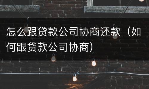 怎么跟贷款公司协商还款（如何跟贷款公司协商）