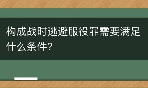 构成战时逃避服役罪需要满足什么条件？