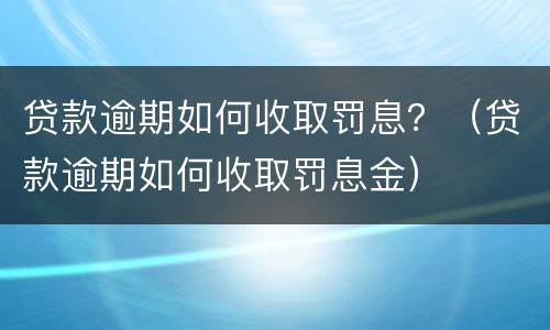 贷款逾期如何收取罚息？（贷款逾期如何收取罚息金）