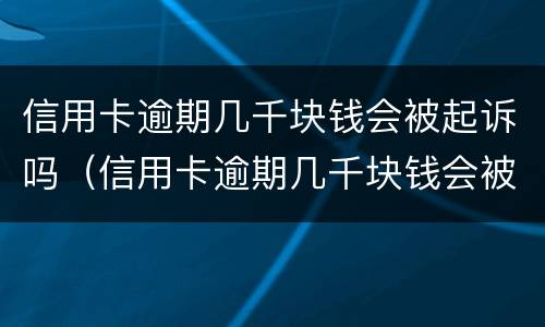 信用卡逾期几千块钱会被起诉吗（信用卡逾期几千块钱会被起诉吗）