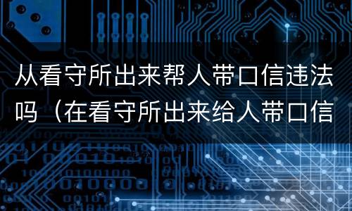 从看守所出来帮人带口信违法吗（在看守所出来给人带口信犯法吗）
