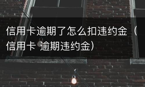 信用卡逾期了怎么扣违约金（信用卡 逾期违约金）
