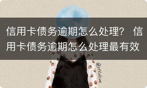 信用卡债务逾期怎么处理？ 信用卡债务逾期怎么处理最有效
