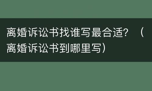 离婚诉讼书找谁写最合适？（离婚诉讼书到哪里写）