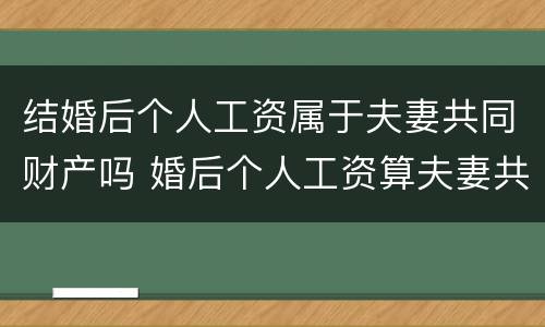 结婚后个人工资属于夫妻共同财产吗 婚后个人工资算夫妻共同财产吗