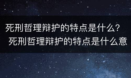 死刑哲理辩护的特点是什么？ 死刑哲理辩护的特点是什么意思
