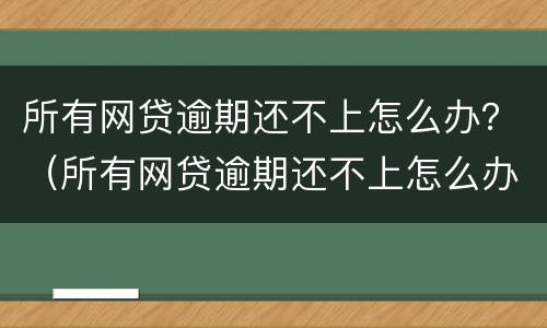 所有网贷逾期还不上怎么办？（所有网贷逾期还不上怎么办呢）