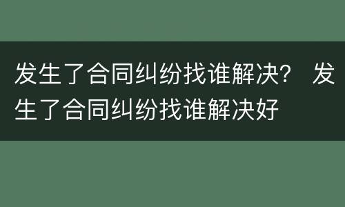 发生了合同纠纷找谁解决？ 发生了合同纠纷找谁解决好