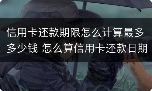 信用卡还款期限怎么计算最多多少钱 怎么算信用卡还款日期