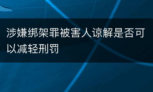 涉嫌绑架罪被害人谅解是否可以减轻刑罚