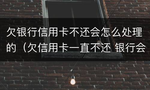 欠银行信用卡不还会怎么处理的（欠信用卡一直不还 银行会怎么处理）