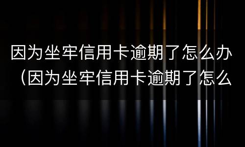 因为坐牢信用卡逾期了怎么办（因为坐牢信用卡逾期了怎么办呢）