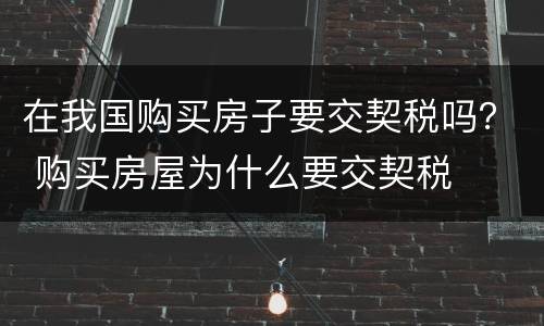 在我国购买房子要交契税吗？ 购买房屋为什么要交契税