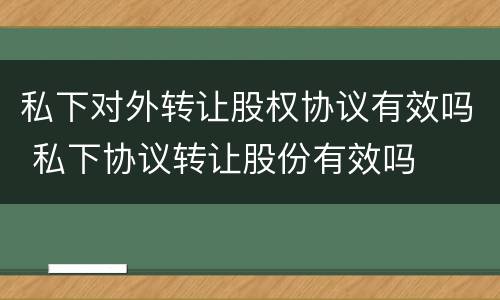 私下对外转让股权协议有效吗 私下协议转让股份有效吗