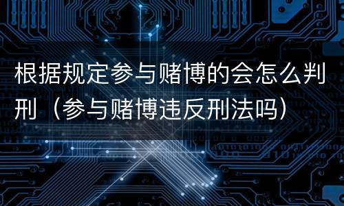 根据规定参与赌博的会怎么判刑（参与赌博违反刑法吗）