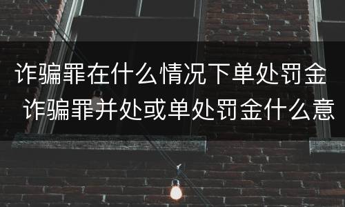 诈骗罪在什么情况下单处罚金 诈骗罪并处或单处罚金什么意思