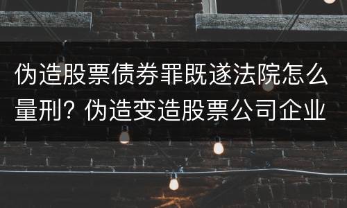 伪造股票债券罪既遂法院怎么量刑? 伪造变造股票公司企业债券罪