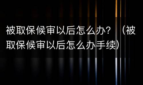 被取保候审以后怎么办？（被取保候审以后怎么办手续）
