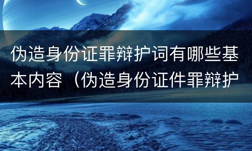伪造身份证罪辩护词有哪些基本内容（伪造身份证件罪辩护词）