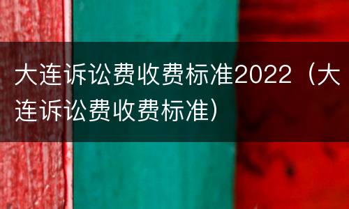 大连诉讼费收费标准2022（大连诉讼费收费标准）