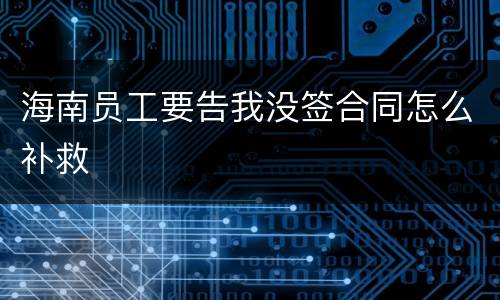 海南员工要告我没签合同怎么补救