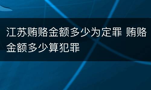江苏贿赂金额多少为定罪 贿赂金额多少算犯罪