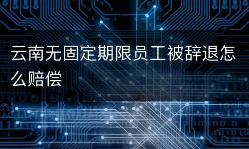 云南无固定期限员工被辞退怎么赔偿