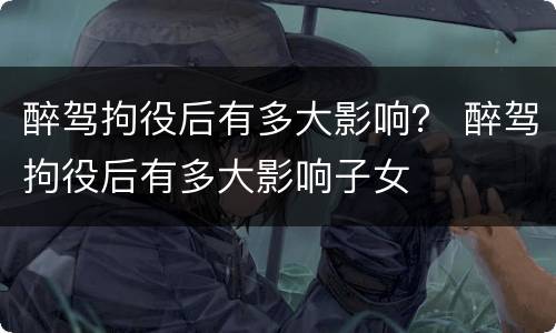 醉驾拘役后有多大影响？ 醉驾拘役后有多大影响子女